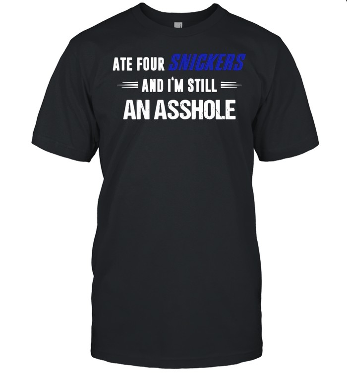 Ate Four Snickers And I’m Still An Asshole T-shirt