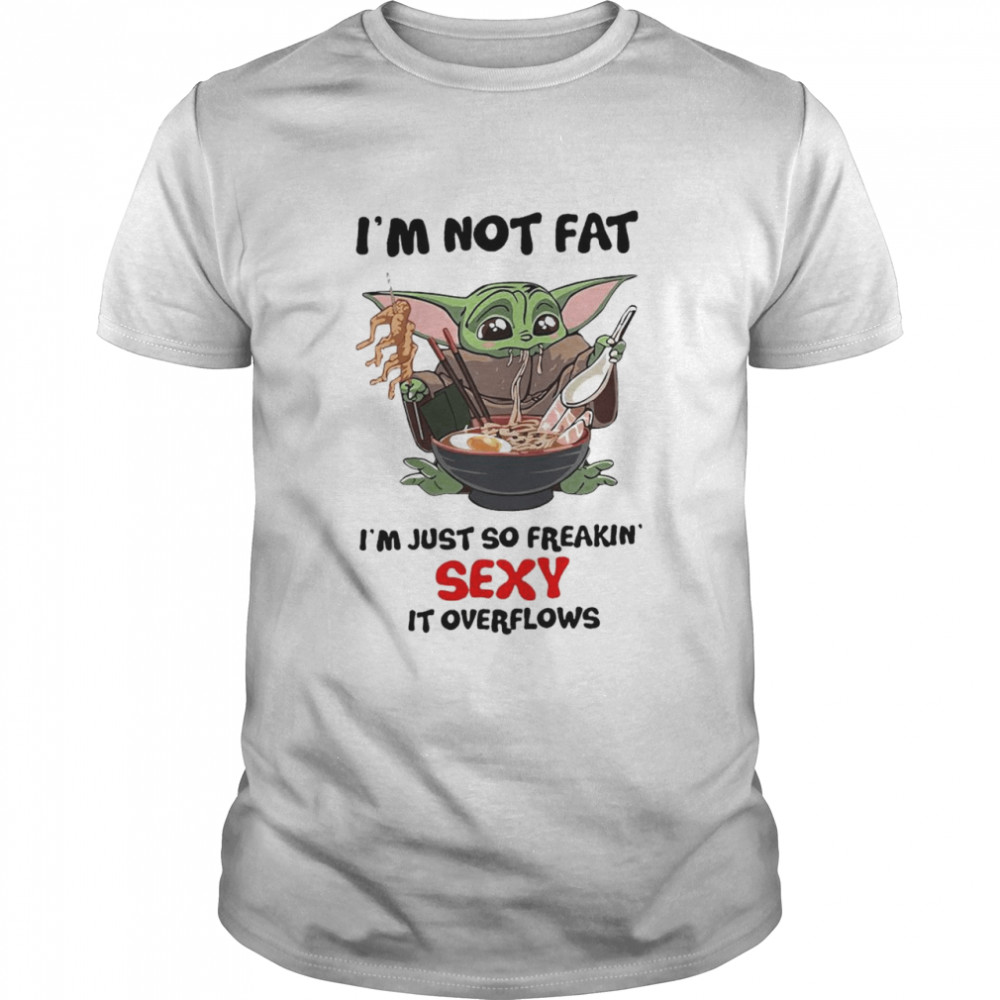 Baby Yoda I’m not Fat I’m just so freakin sexy It overflows shirt