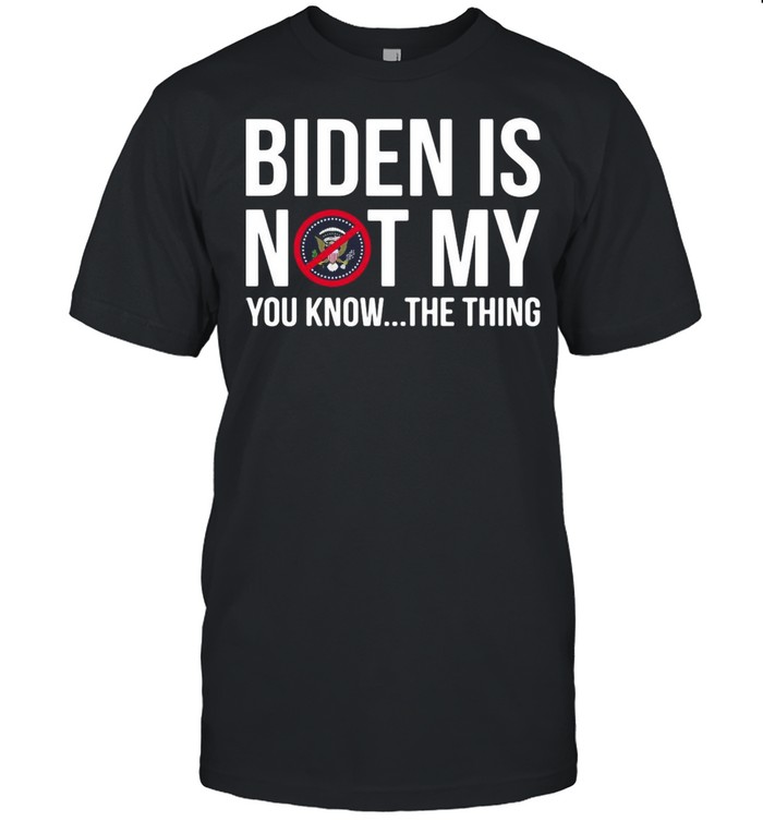 Biden is not my President you know the thing shirt