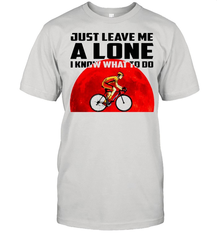 Bike racing Just leave me alone i know what to do shirt