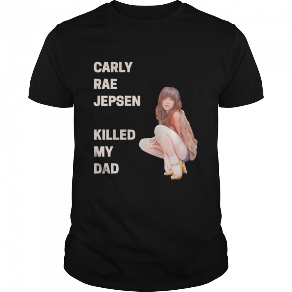 Carly rae jepsen killed my Dad shirt