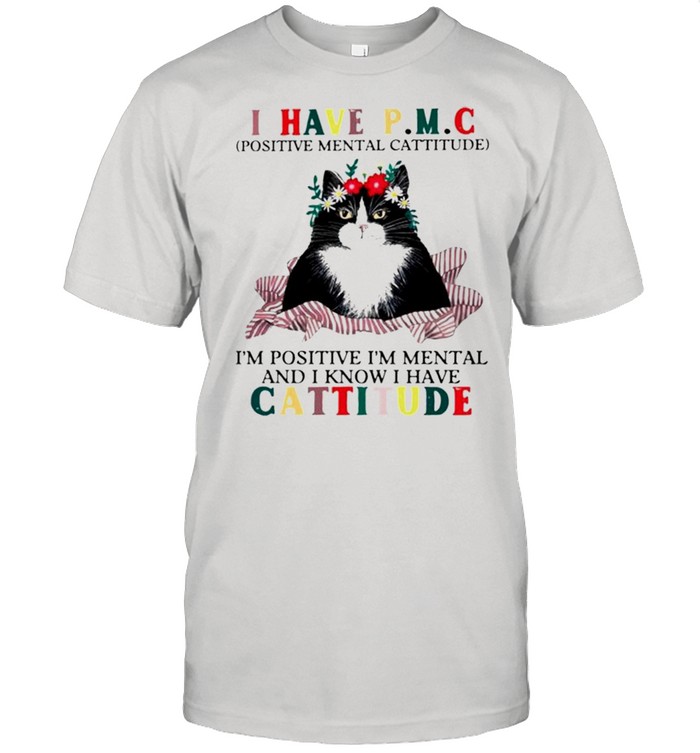 Cat I have PMC Im positive Im mental and I know I have cattitude shirt