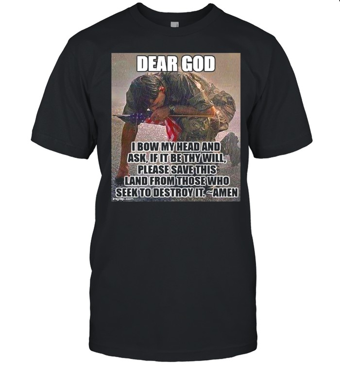 Dear God I Bow My Head And Ask If It Be Thy Will Please Save This Land From Those Who Seek To Destroy It T-shirt