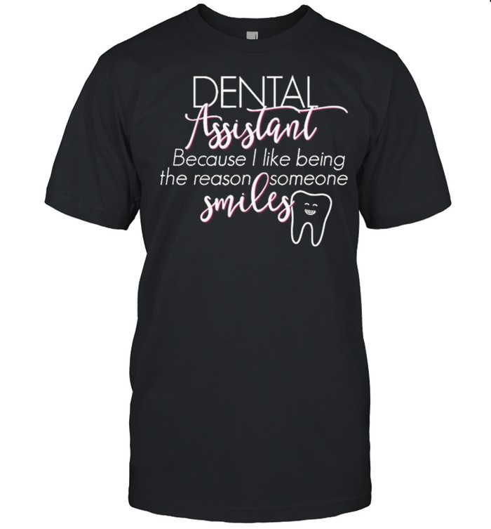 Dental Assistant Because I Like Being The Reason Someone Smiles shirt