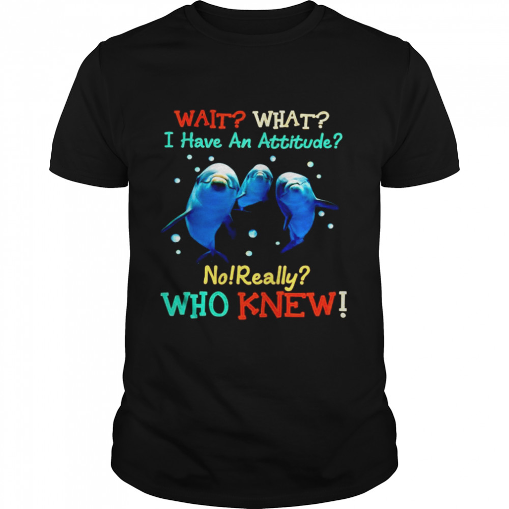 Dolphin wait what I have an attitude no really who knew shirt
