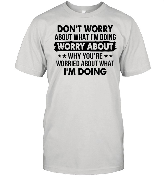 Dont worry about what Im doing worry about why youre worried about what Im doing shirt