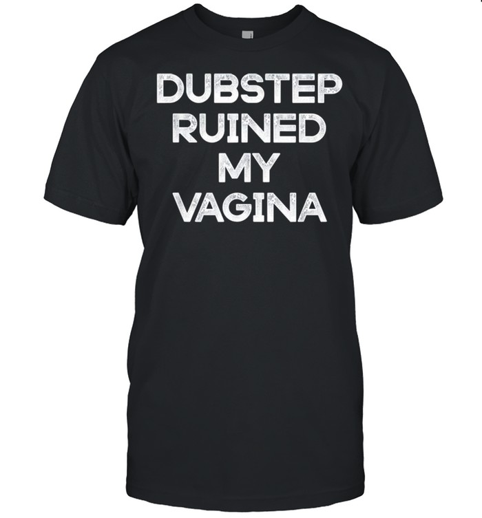 Dubstep ruined my Vagina shirt