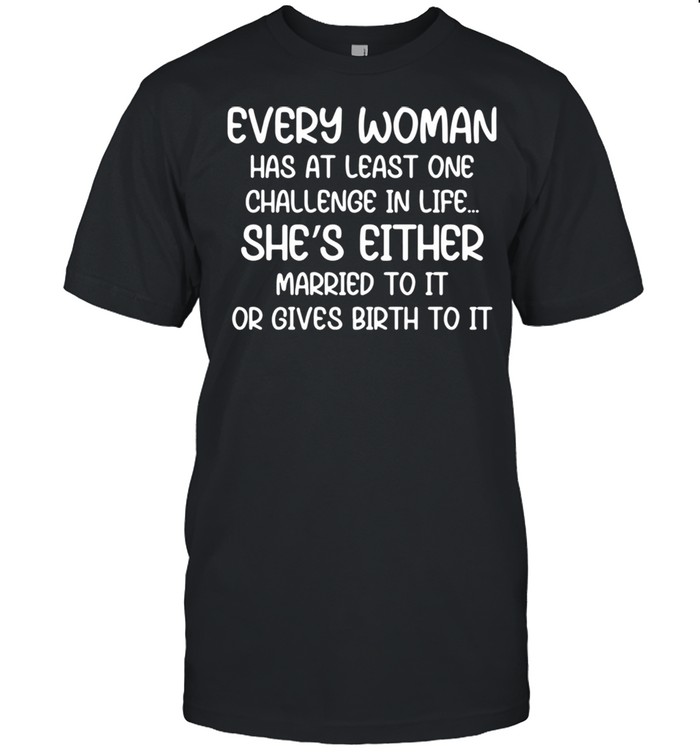 Every Woman Has At Least One Challenge In Life She's Either Married To It Or Gives Birth To It Shirt