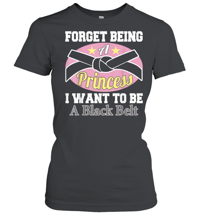 Forget Being a Princess I Want to Be a Black Belt  Classic Women's T-shirt
