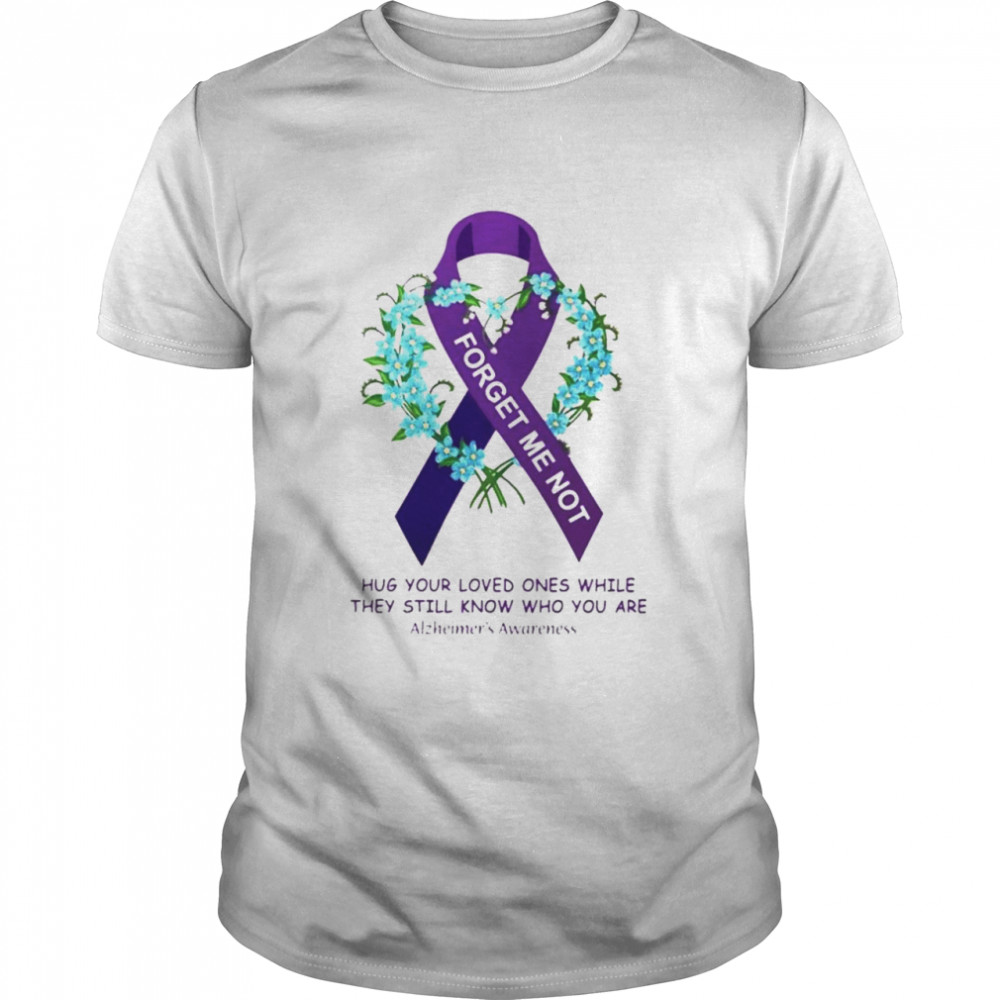 Forget me not hug your loved ones while they still know who you are shirt