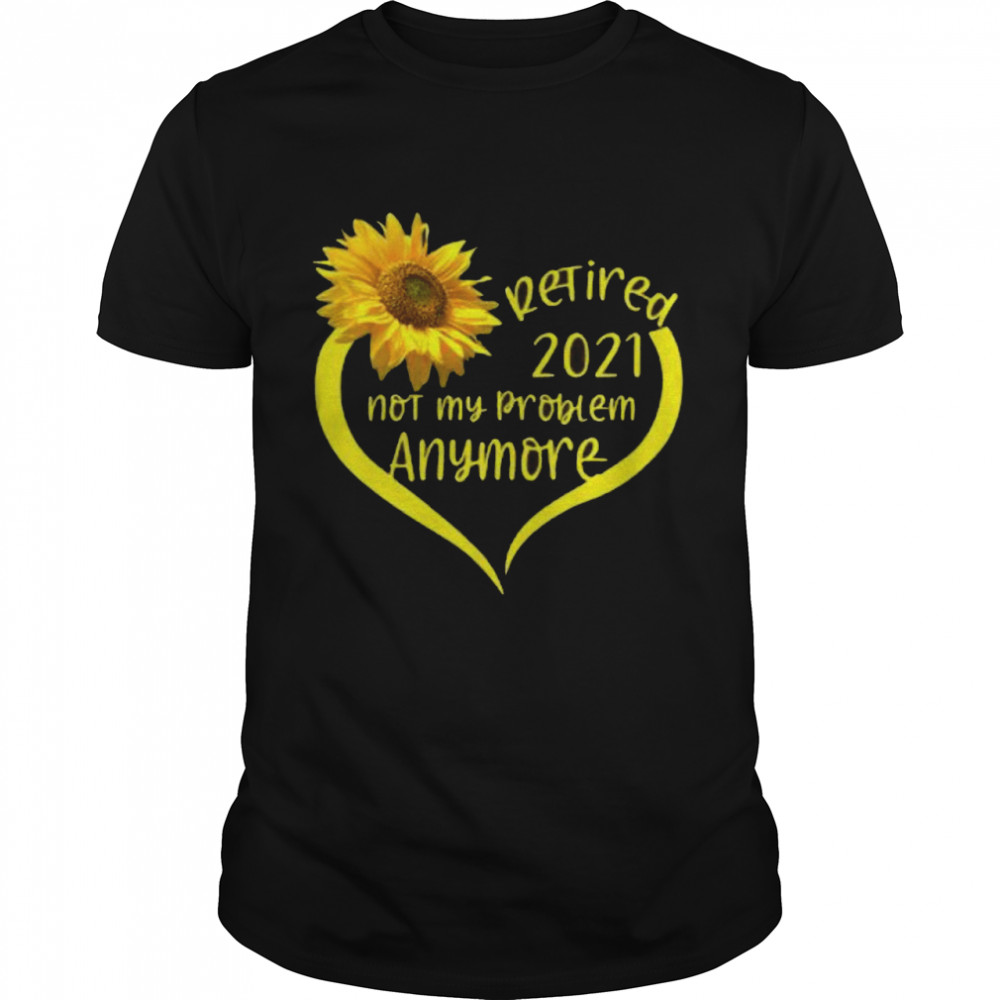 Heart Sunflower Retired 2021 Not my Problem Anymore shirt