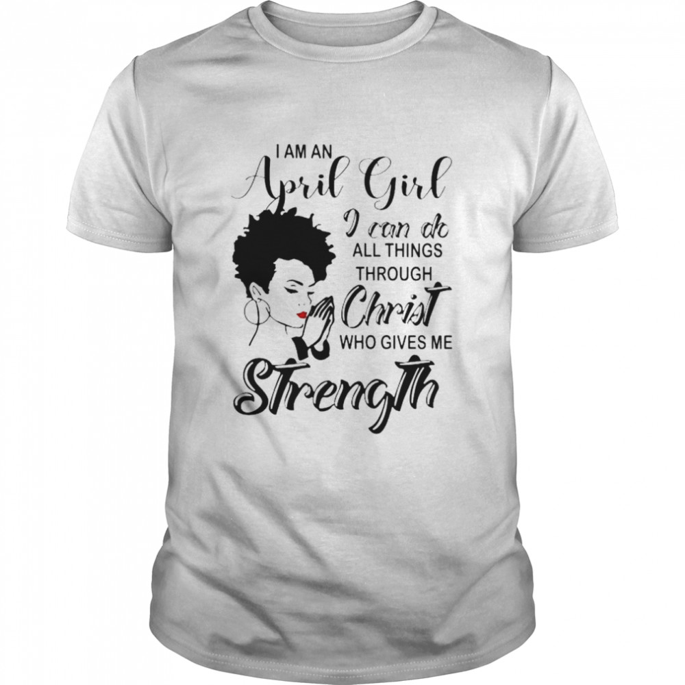 I am an april girl i can do all things through christ who gives me strength shirt