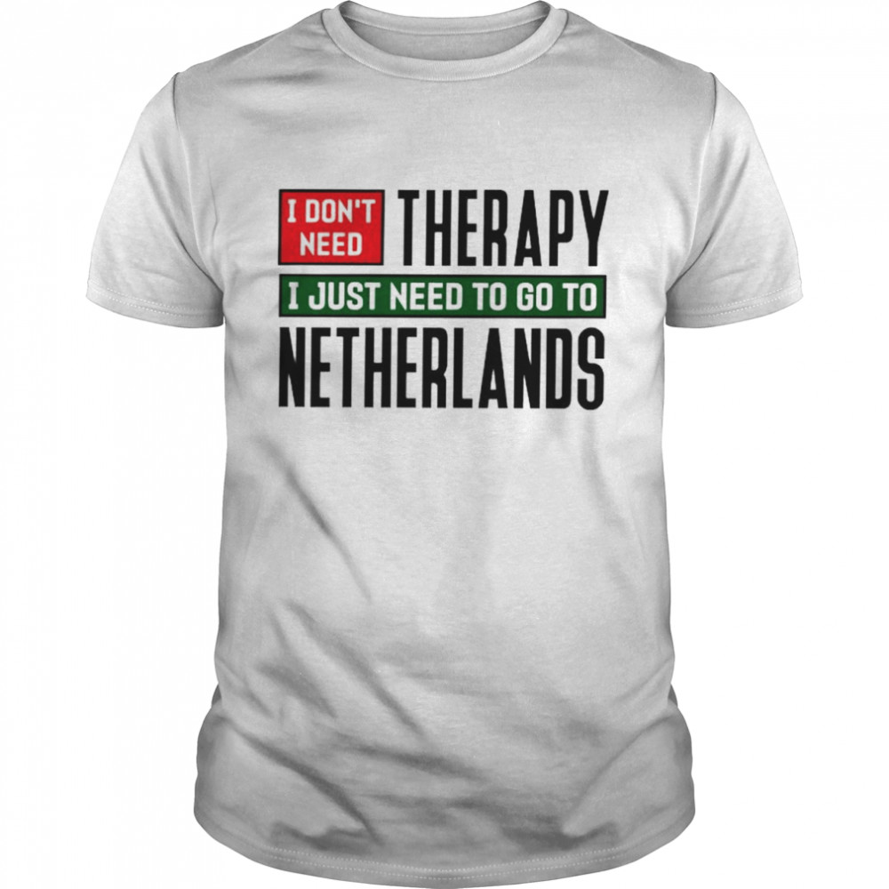 I dont need therapy I just need to go to Netherlands shirt