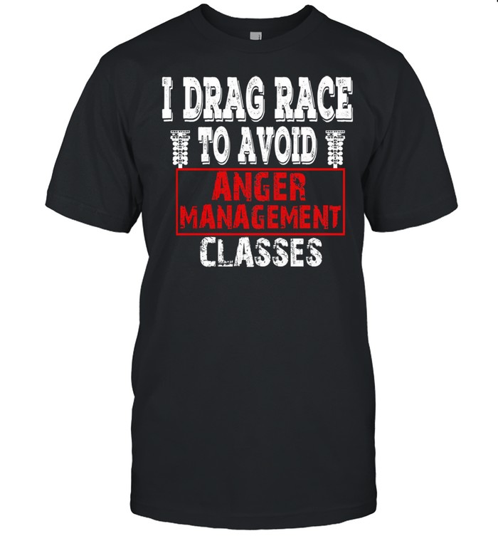 I drag race to avoid anger management class shirt