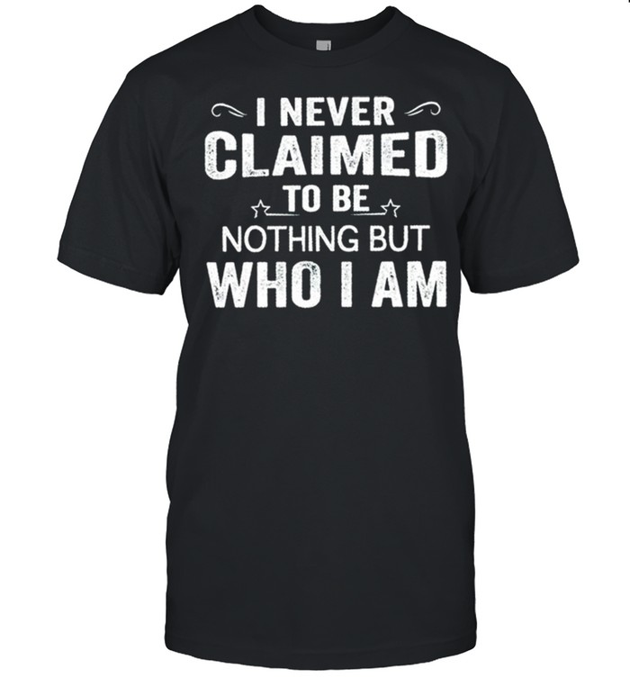 I never claimed to be nothing but who I am shirt
