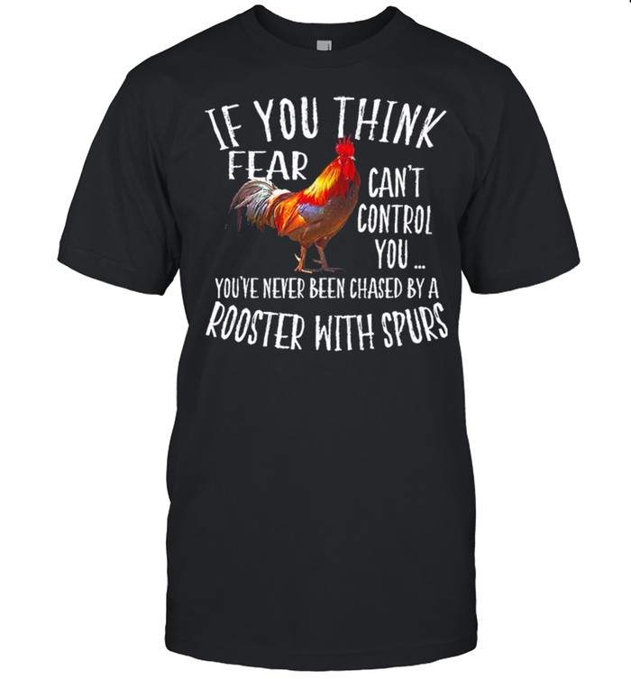 If You Think Fear Can’t Control You You’ve Never Been Chased By A Rooster With Spurs shirt
