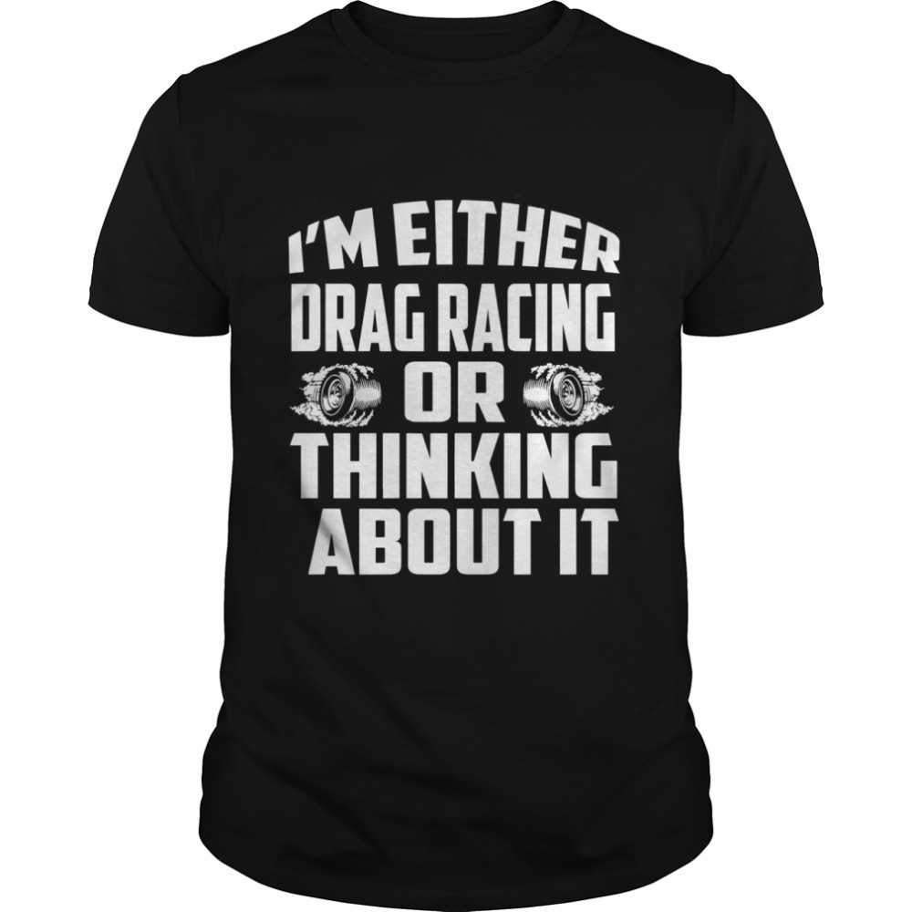 Im either drag racing or thinking about it shirt