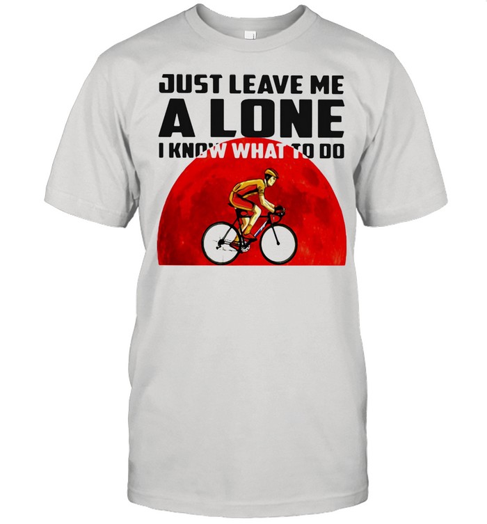 Just Leave Me Alone I Know What To Do Cycling Blood Moon Shirt