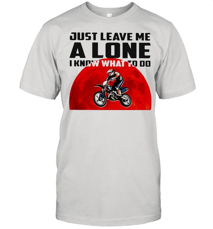 Just Leave Me Alone I Know What To Do Motocross Blood Moon Shirt