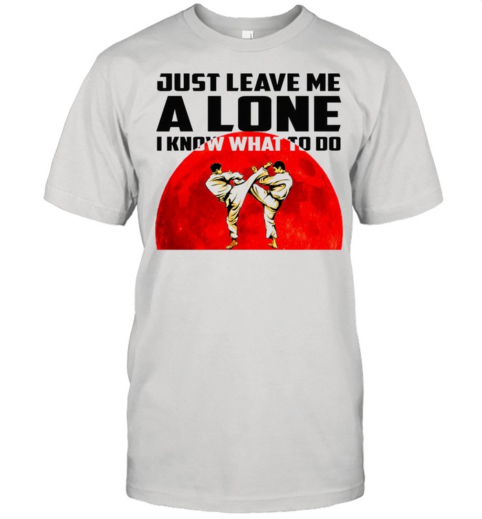 Karate Just leave me alone i know what to do shirt