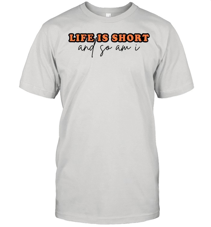 Life is short and so am I shirt