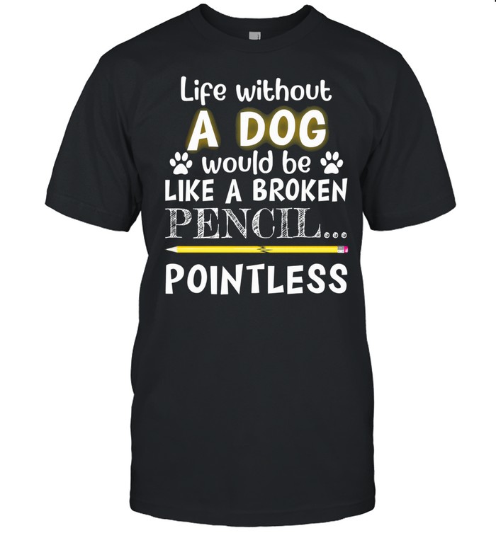 Life without would be like a broken pencil pointless shirt