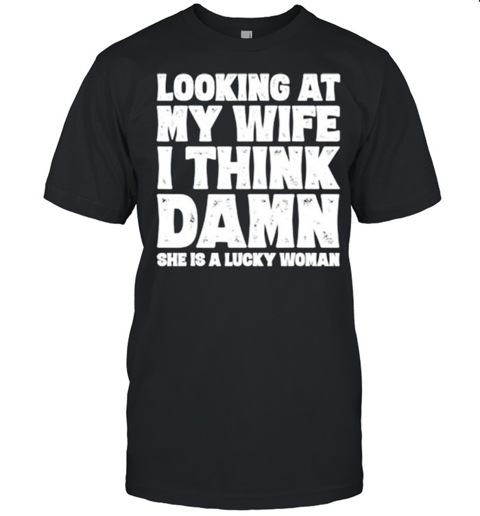 Looking at my wife I think damn she is a lucky woman shirt