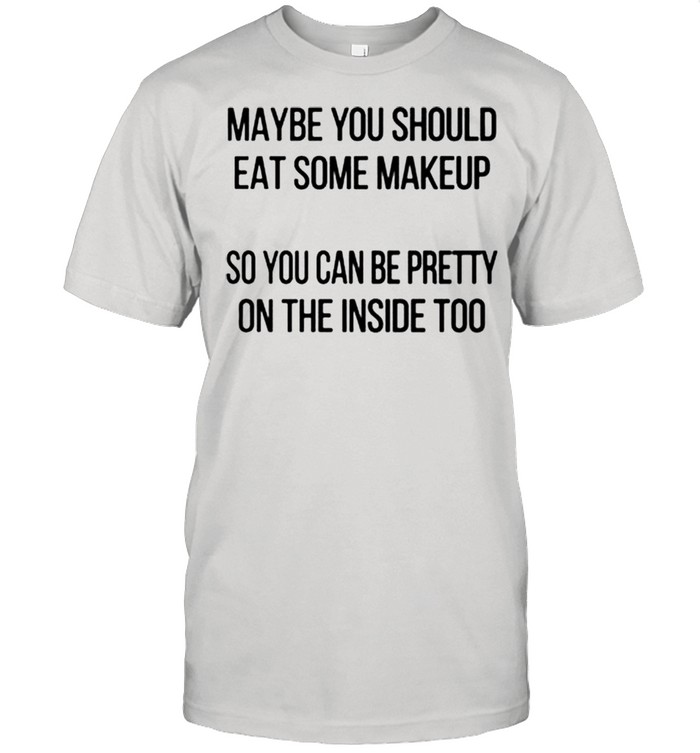 Maybe you should eat some makeup so you can be pretty on the inside too shirt