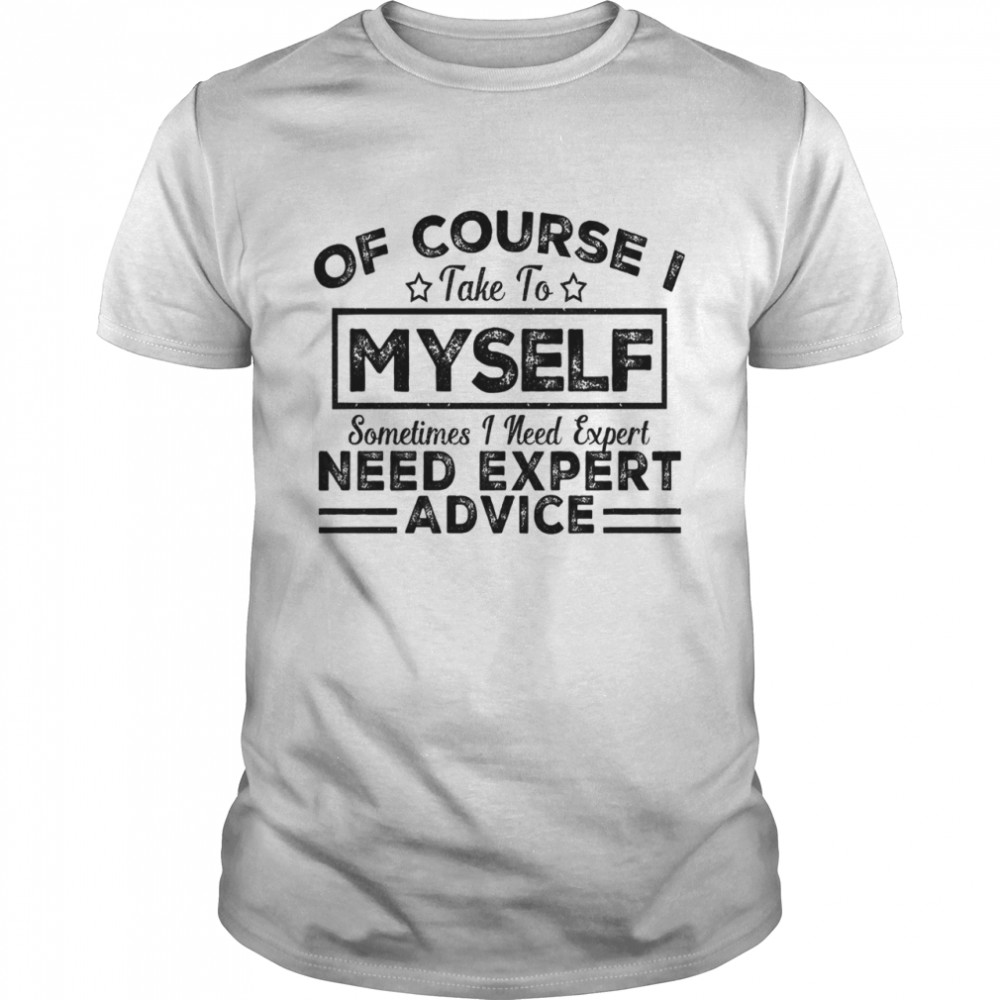Of courde take to myself sometimes I need expert need expert advice shirt