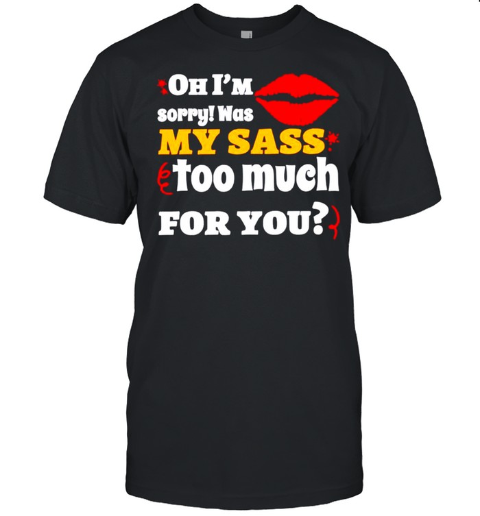 Oh Im sorry was my sass too much for you shirt