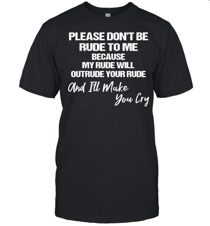 Please don't be rude to me because my rude will outrude your Shirt