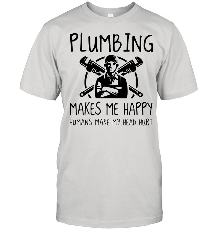 Plumbing Makes Me Happy Humans Make My Head Hurt Shirt
