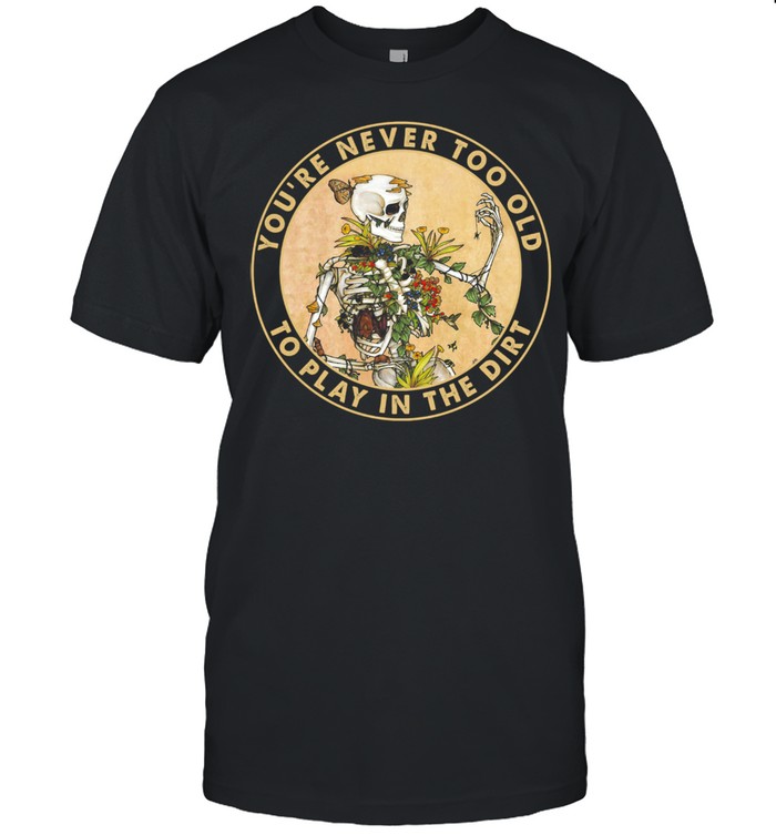 Skeleton youre never too old to play in the dirt shirt
