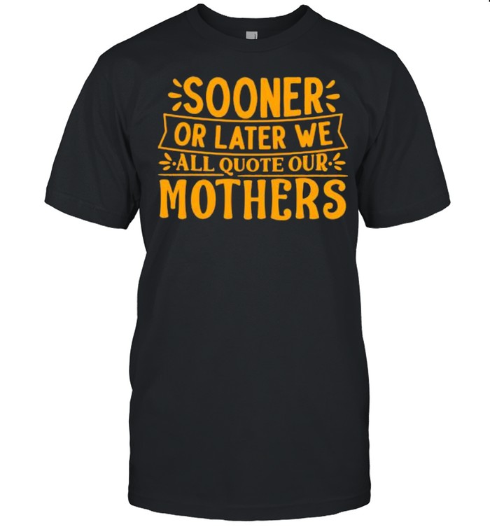 Sooner or later we all quote our mothers shirt