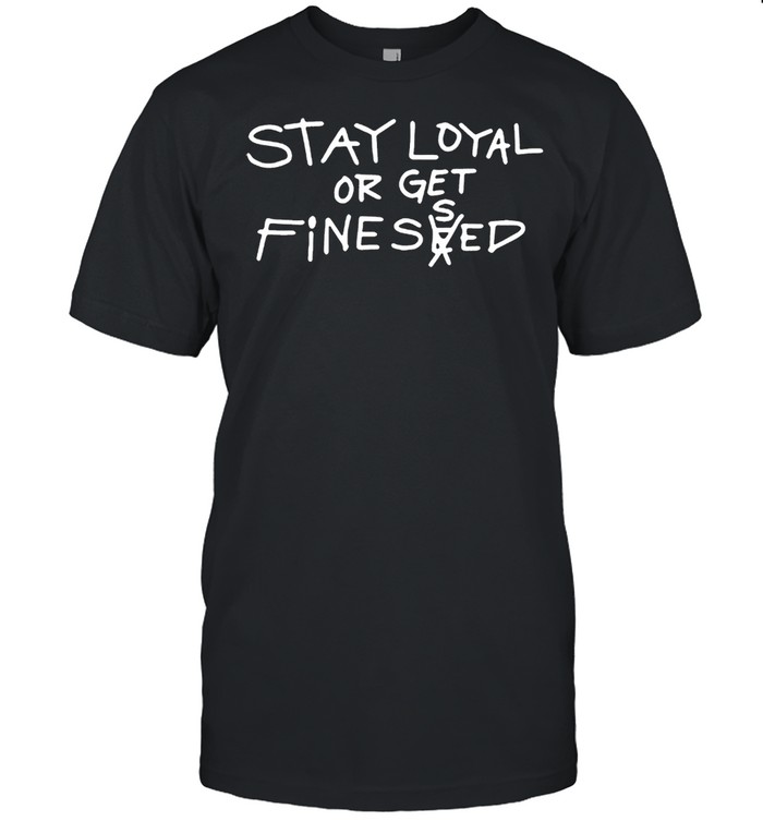 Stay loyal or get finessed shirt