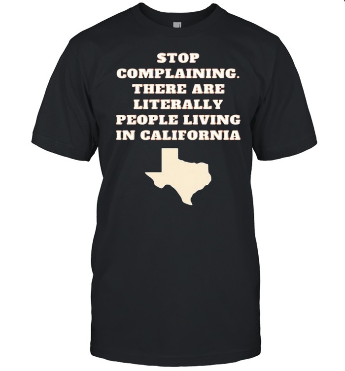Stop complaining there are literally people living in California shirt