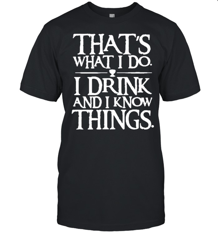 That’s What I Do I Drink And I Know Things shirt