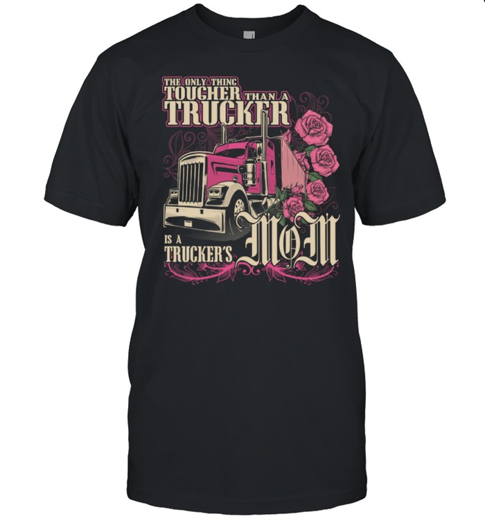 The Only Thing Tougher Than A Trucker Is A Truckers Mom shirt