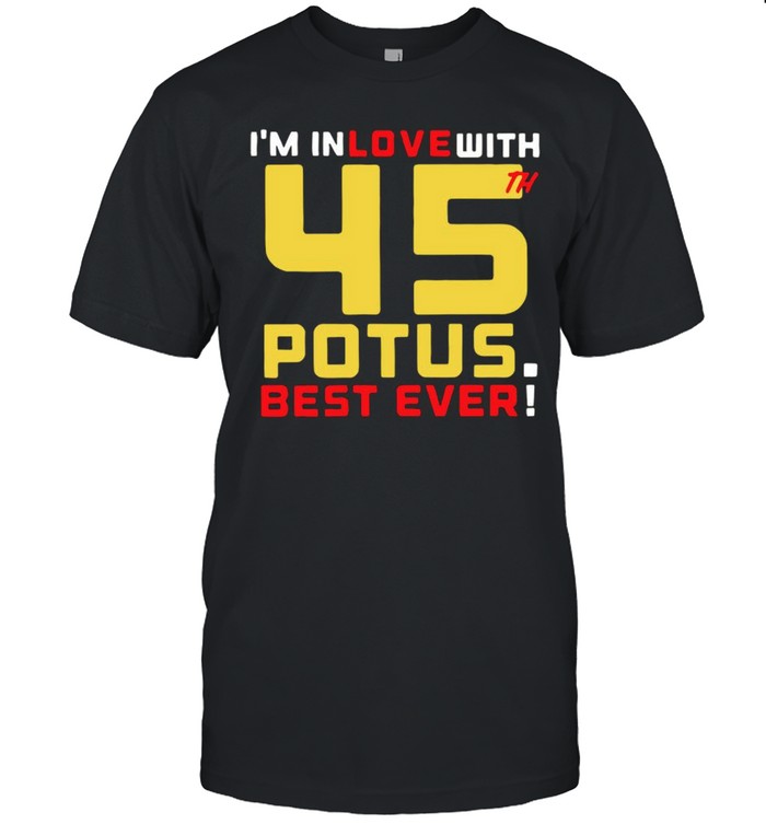 Trump Im In Love With 45th Potus Best Ever shirt