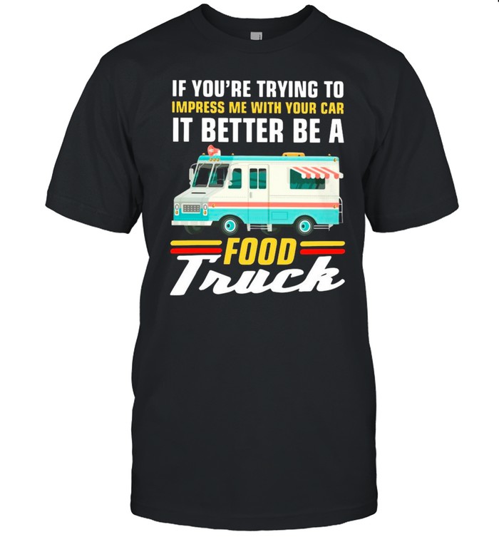 Trying impress me with your car it better be a food truck shirt