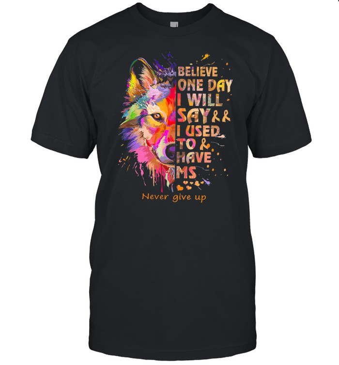 Wolf Believe One Day I Will Say I Used To Have Ms Never Give Up shirt
