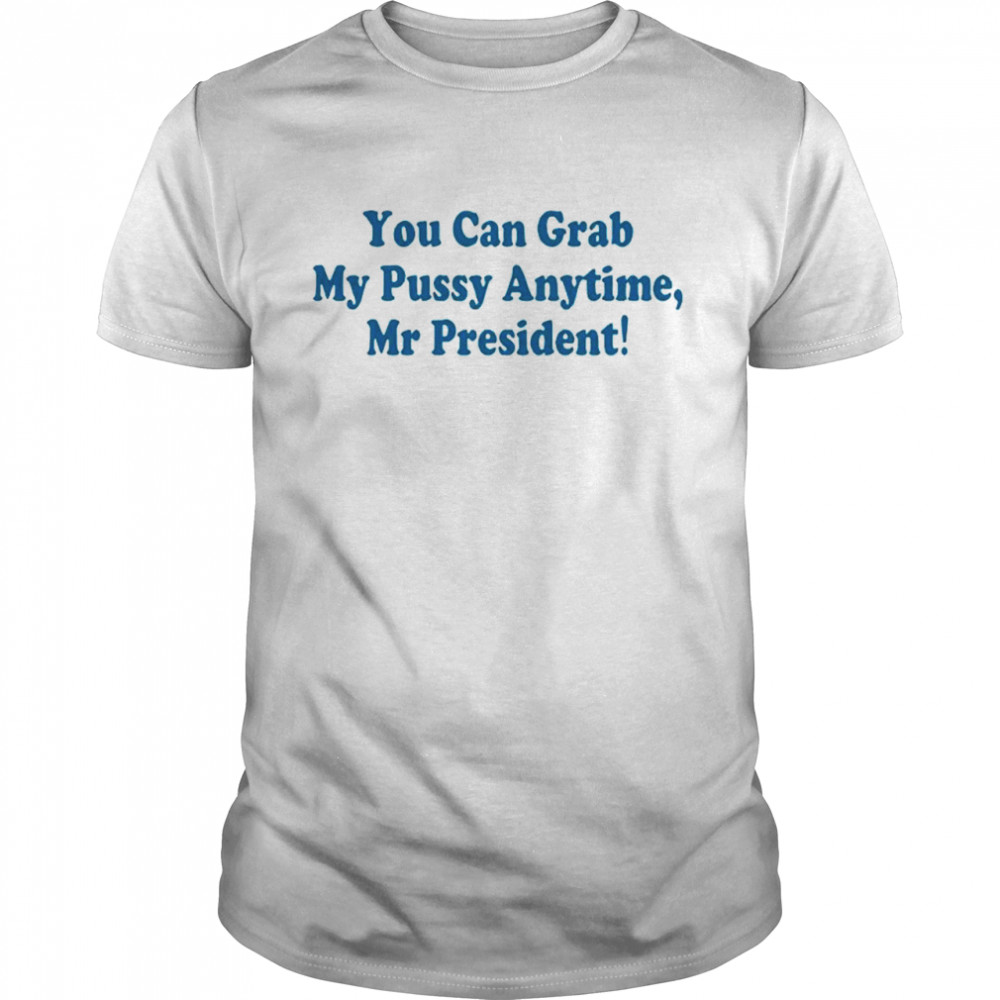 You Can Grab My Pussy Anytime Mr President shirt