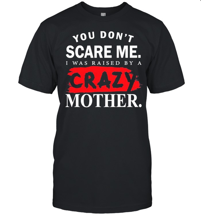 You Dont Scare Me I Was Raised By A Crazy Mother shirt