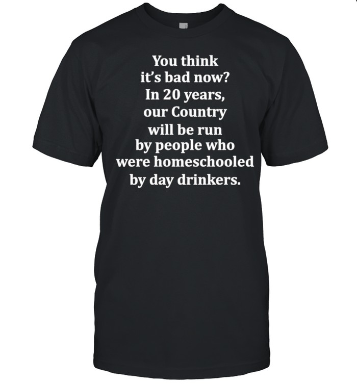 You think its bad now in 20 years our country will be run shirt