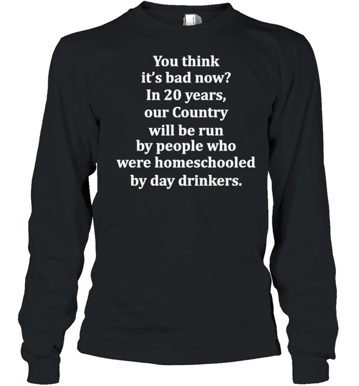 You think its bad now in 20 years our country will be run shirt Long Sleeved T-shirt