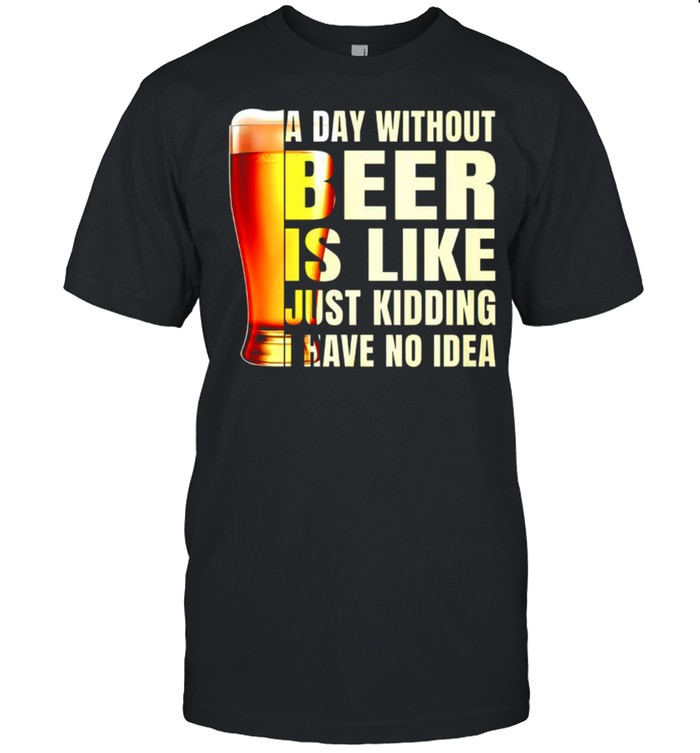 A day without beer is like just kidding have no idea shirt