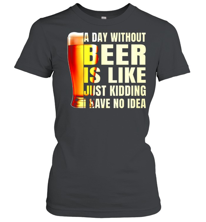 A day without beer is like just kidding have no idea shirt Classic Women's T-shirt