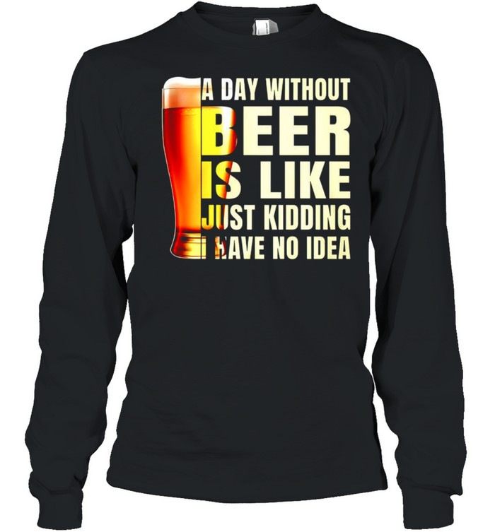 A day without beer is like just kidding have no idea shirt Long Sleeved T-shirt