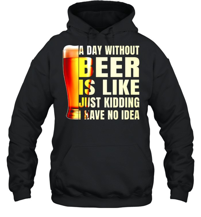 A day without beer is like just kidding have no idea shirt Unisex Hoodie