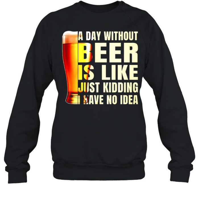 A day without beer is like just kidding have no idea shirt Unisex Sweatshirt